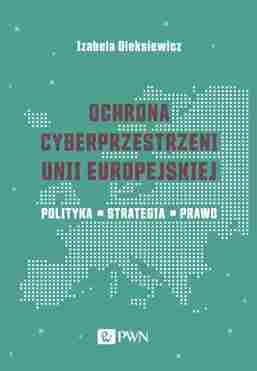 Ochrona Cyberprzestrzeni Unii Europejskiej. Polityka – Strategia – Prawo