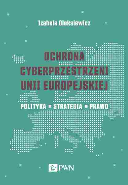 Ochrona Cyberprzestrzeni Unii Europejskiej. Polityka – Strategia – Prawo