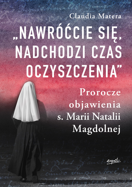 Nawróćcie Się, Nadchodzi Czas Oczyszczenia. Prorocze Objawienia S. Marii Natalii Magdolnej