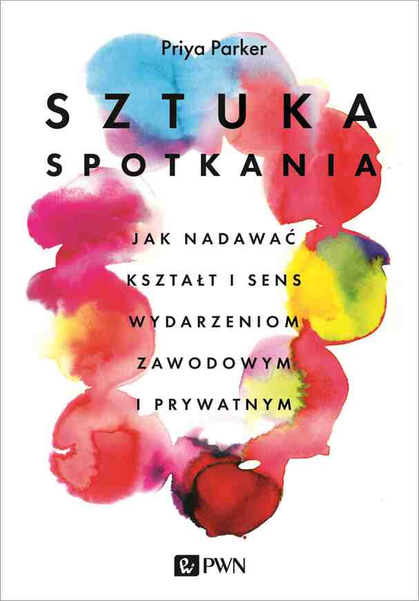 Sztuka Spotkania. Jak Nadawać Kształt I Sens Wydarzeniom Zawodowym I Prywatnym