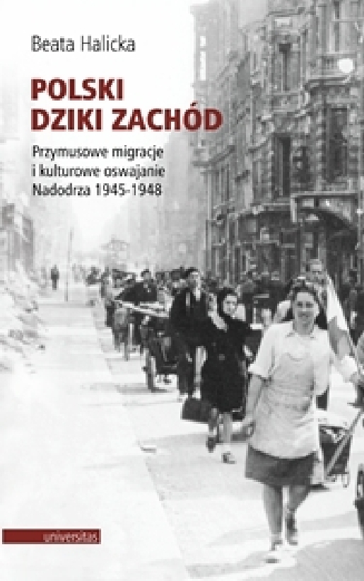 Polski Dziki Zachód. Przymusowe Migracje I Kulturowe Oswajanie Nadodrza 1945 1948