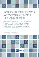Sztuczna Inteligencja We Współczesnych Organizacjach. Jak Autonomiczne Systemy Mogą Wpływać Na Firmy, Modele Biznesowe I Rynki?