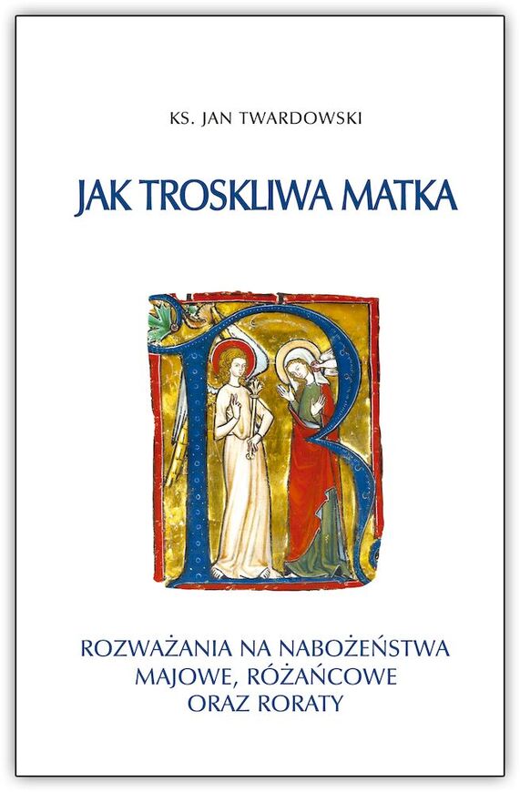 Jak Troskliwa Matka. Rozważania Na Nabożeństwa Majowe, Październikowe I Roraty