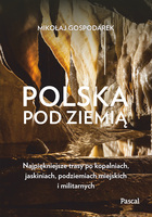 Polska Pod Ziemią. Najpiękniejsze Trasy Po Kopalniach, Jaskiniach, Podziemiach Miejskich I Militarnych