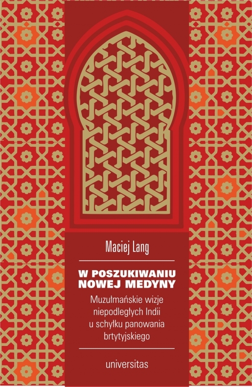 W Poszukiwaniu Nowej Medyny. Muzułmańskie Wizje Niepodległych Indii U Schyłku Panowania Brytyjskiego