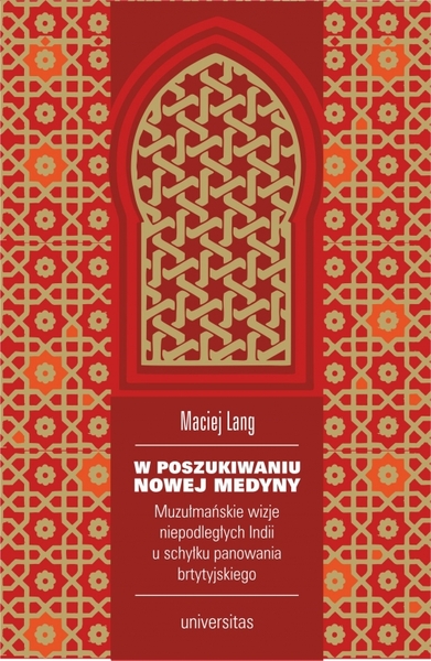 W Poszukiwaniu Nowej Medyny. Muzułmańskie Wizje Niepodległych Indii U Schyłku Panowania Brytyjskiego